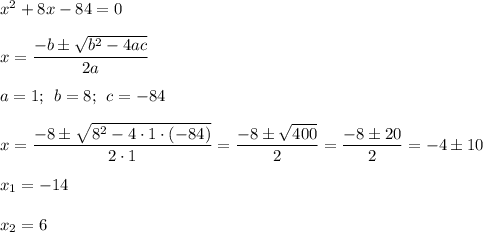 x^{2} +8x-84=0\\\\x=\dfrac{-b \pm \sqrt{b^{2}-4ac } }{2a} \\\\a=1; \: \: b=8; \: \: c=-84\\\\x=\dfrac{-8 \pm \sqrt{8^{2}-4 \cdot 1 \cdot (-84) } }{2 \cdot 1}=\dfrac{-8 \pm \sqrt{400 } }{2}=\dfrac{-8 \pm20}{2} =-4 \pm 10\\\\x_{1} =-14\\\\x_{2} =6