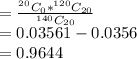 = \frac{^{20}C_0 * ^{120}C_{20}}{ ^{140}C_{20}}\\= 0.0356 1-0.0356 \\= 0.9644