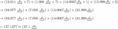 \to (12.011 \ \frac{g}{mol} \times 7)+(1.008 \ \frac{g}{mol} \times 7)+(14.0067  \frac{g}{mol} \times 1)+(15.999  \frac{g}{mol} \times 2) \\\\\to (84.077 \ \frac{g}{mol} )+(7.056 \ \frac{g}{mol} )+(14.0067  \frac{g}{mol})+(31.998  \frac{g}{mol} ) \\\\\to (84.077 \ \frac{g}{mol} )+(7.056 \ \frac{g}{mol} )+(14.0067  \frac{g}{mol})+(31.998  \frac{g}{mol} ) \\\\ =137.1377  \approx 137.1\  \frac{g}{mol}