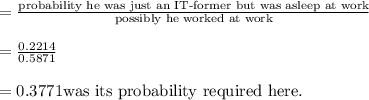 =\frac{\text{probability he was just an IT-former but was asleep at work}}{ \text{possibly he worked at work}}\\\\=\frac{0.2214}{0.5871} \\\\ =0.3771  \text{was its probability required here}.