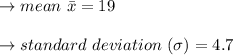 \to mean \ \bar{x}=19\\\\ \to standard \ deviation \ (\sigma) =4.7\\\\