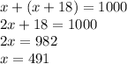 x + (x + 18) = 1000 \\ 2x + 18 = 1000 \\ 2x = 982 \\ x = 491