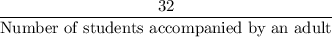 \dfrac{32}{\text{Number of students accompanied by an adult}}