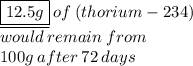 \underline{ \boxed{12.5 g }}\:  of \:  (thorium-234 )  \\ \: would  \: remain  \: from  \: \\  100 g \:  after  \: 72  \: days