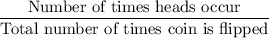 \dfrac{\text{Number of times heads occur}}{\text{Total number of times coin is flipped}}
