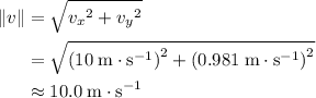 \begin{aligned} \| v \| &= \sqrt{{v_x}^{2} + {v_y}^{2}} \\ &= \sqrt{\left(10\; \rm m \cdot s^{-1}\right)^{2} + \left(0.981\; \rm m \cdot s^{-1}\right)^{2}} \\ &\approx 10.0\; \rm m\cdot s^{-1}\end{aligned}