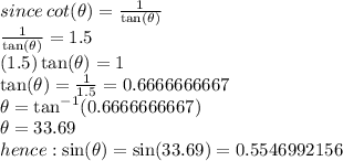 since \: cot( \theta)= \frac{1}{ \tan( \theta) }  \\ \frac{1}{ \tan( \theta) } = 1.5  \\ (1.5)\tan( \theta)  = 1 \\  \tan( \theta) =  \frac{1}{1.5}  = 0.6666666667 \\ \theta =  { \tan}^{ - 1}  (0.6666666667) \\  \theta = 33.69 \\ hence:  \sin( \theta)  =  \sin(33.69)  = 0.5546992156