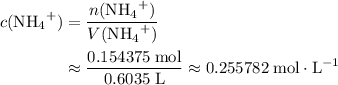 \begin{aligned}c({\rm {NH_4}^{+}}) &= \frac{n({\rm {NH_4}^{+}})}{V({\rm {NH_4}^{+}})}\\ &\approx \frac{0.154375\; \rm mol}{0.6035\; \rm L} \approx 0.255782\; \rm mol \cdot L^{-1}\end{aligned}