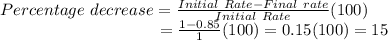 Percentage~decrease = \frac{Initial~Rate-Final~rate}{Initial~Rate}(100) \\~~~~~~~~~~~~~~~~~~~~~~~~~~~~~=\frac{1-0.85}{1}(100) = 0.15(100)=15