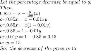 Let~the~percentage~decrease~be~equal~to~y.\\Then,\\0.85x = x-\frac{y}{100}(x)\\or, 0.85x = x-0.01xy\\or, 0.85x = x(1-0.01y)\\or, 0.85 = 1-0.01y\\or, 0.01y = 1-0.85 = 0.15\\or, y =15\\So, ~the~decrease~of~the~price~is~15%.