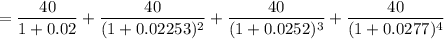 = \dfrac{40}{1+0.02}+  \dfrac{40}{(1+0.02253)^2} +  \dfrac{40}{(1+0.0252)^3}+ \dfrac{40}{(1+0.0277)^4}