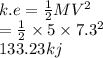 k.e =  \frac{1}{2} MV {}^{2}  \\  =  \frac{1}{2}  \times 5 \times 7.3 {}^{2}  \\ 133.23kj