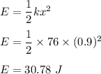 E=\dfrac{1}{2}kx^2\\\\E=\dfrac{1}{2}\times 76\times (0.9)^2\\\\E=30.78\ J
