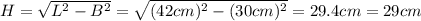 H = \sqrt{L^{2} - B^{2}} = \sqrt{(42 cm)^{2} - (30 cm)^{2}} = 29.4 cm = 29 cm