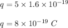 q=5\times 1.6\times 10^{-19}\\\\q=8\times 10^{-19}\ C