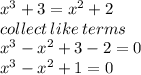 {x}^{3}  + 3 =  {x}^{2}  + 2 \\ collect \: like \: terms \\  {x}^{3} -  {x}^{2}   + 3 - 2 = 0 \\  {x}^{3}  -  {x}^{2}  + 1 = 0