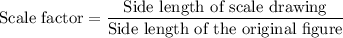 \text{Scale factor}=\dfrac{\text{Side length of scale drawing}}{\text{Side length of the original figure}}
