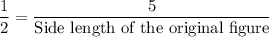\dfrac{1}{2}=\dfrac{5}{\text{Side length of the original figure}}
