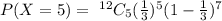 P(X=5)=\ ^{12}C_5(\frac13)^5(1-\frac13)^{7}