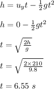 h = u_yt - \frac{1}{2} gt^2\\\\h = 0 - \frac{1}{2} gt^2\\\\t = \sqrt{\frac{2h}{g} } \\\\t = \sqrt{\frac{2\times 210}{9.8} }\\\\t  = 6.55 \ s