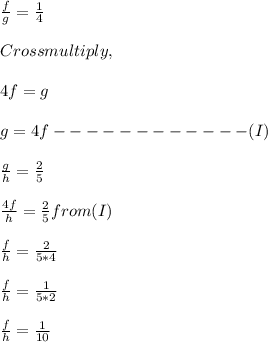 \frac{f}{g}=\frac{1}{4}\\\\Cross multiply,\\\\4f = g\\\\g = 4f   ------------(I)\\\\\frac{g}{h}=\frac{2}{5}\\\\\frac{4f}{h}=\frac{2}{5}       from(I)\\\\\frac{f}{h}=\frac{2}{5*4}\\\\\frac{f}{h}=\frac{1}{5*2}\\\\\frac{f}{h}=\frac{1}{10}