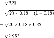 = \sqrt{npq} \\\\= \sqrt{20\times 0.18 \times (1 - 0.18)}\\\\= \sqrt{20\times 0.18\times 0.82}\\\\= \sqrt{2.952}