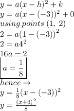 y = a(x - h)^{2}  + k \\ y = a(x - ( - 3))^{2}  + 0 \\ using \: points \: (1 ,\: 2) \\ 2 = a {(1 - ( - 3))}^{2}  \\ 2 =  a{4}^{2}  \\ 16a = 2 \\ \boxed{ a =  \frac{1}{8} } \\ hence \to \\ y = \frac{1}{8} (x - ( - 3))^{2}  \\ y =   \frac{{(x + 3)}^{2} }{8}