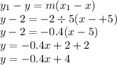 y _{1} - y = m (x_{1} - x) \\ y - 2 =  - 2 \div 5(x -  + 5) \\ y   - 2 =  - 0.4(x - 5) \\ y =  - 0.4x + 2 + 2 \\ y =  - 0.4x + 4