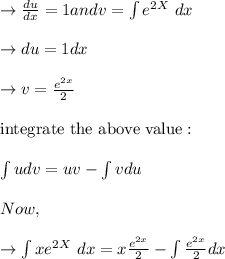 \to \frac{du}{dx}= 1  and v =\int e^{2X} \ dx \\\\\to  du = 1 dx \\\\\to v = \frac{e^{2x}}{2}\\\\\text{integrate the above value}:\\\\\int u dv = uv - \int v du \\\\Now, \\\\\to \int x e^{2X} \ dx = x \frac{e^{2x}}{2} - \int \frac{e^{2x}}{2} dx