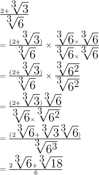 \huge \frac{2 +  \sqrt[3]{3} }{ \sqrt[3]{6} }  \\  \\  =  \huge \frac{(2 +  \sqrt[3]{3} )}{ \sqrt[3]{6} }  \times  \frac{ \sqrt[3]{6}  \times  \sqrt[3]{6} }{\sqrt[3]{6}  \times  \sqrt[3]{6}}  \\  \\ =  \huge \frac{(2 +  \sqrt[3]{3} )}{ \sqrt[3]{6} }  \times  \frac{ \sqrt[3]{6 ^{2} }  }{\sqrt[3]{6^{2}}  } \\  \\ =  \huge \frac{(2 +  \sqrt[3]{3} )\sqrt[3]{6} }{ \sqrt[3]{6} \times \sqrt[3]{6 ^{2} }}  \\  \\ =  \huge \frac{(2 \sqrt[3]{6} +  \sqrt[3]{3} \sqrt[3]{6} )}{  \sqrt[3]{6 ^{3} }}  \\  \\ =  \huge  \orange{\frac{2 \sqrt[3]{6} +  \sqrt[3]{18} }{  6}  }