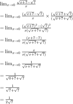 \lim_{x\to 0}  \frac{ \sqrt{x + 7}  -  \sqrt{7} }{x}  \\  \\  = \lim_{x\to 0}  \frac{( \sqrt{x + 7}  -  \sqrt{7}) }{x}  \times  \frac{( \sqrt{x + 7}   +   \sqrt{7}) }{( \sqrt{x + 7}   +  \sqrt{7}) }  \\  \\   = \lim_{x\to 0}  \frac{( \sqrt{x + 7} )^{2}  -  (\sqrt{7})^{2}  }{x( \sqrt{x + 7}   +  \sqrt{7})}  \\  \\   = \lim_{x\to 0}  \frac{( {x + 7}  -  {7}) }{x( \sqrt{x + 7}   +  \sqrt{7})}   \\  \\ = \lim_{x\to 0}  \frac{ {\cancel x}}{\cancel x( \sqrt{x + 7}   +  \sqrt{7})} \\  \\ = \lim_{x\to 0}  \frac{ {1}}{\sqrt{x + 7}   +  \sqrt{7}}  \\  \\  =  \frac{1}{ \sqrt{0 + 7} +  \sqrt{7}  } \\  \\  =  \frac{1}{ \sqrt{7} +  \sqrt{7}  }  \\  \\  =  \frac{1}{ 2\sqrt{7} }