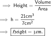 \sf\implies Height =\dfrac{Volume}{Area} \\\\\sf\implies h =\dfrac{ 21cm^3}{7cm^2}\\\\\implies \boxed{ \pink{\frak { Height = 3 cm.}}}