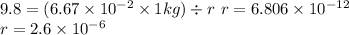 9.8 = (6.67 \times 10  ^{ - 2}  \times 1kg)  \div r  \ r  = 6.806 \times 10  ^{ - 12}  \\ r = 2.6 \times 10 ^{ - 6}