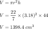 V=\pi r^2 h\\\\V=\dfrac{22}{7}\times (3.18)^2 \times 44\\\\V=1398.4\ cm^3
