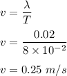 v=\dfrac{\lambda}{T}\\\\v=\dfrac{0.02}{8\times 10^{-2}}\\\\v=0.25\ m/s
