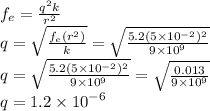 f_e =   \frac{{q}^{2}k }{ {r}^{2} }  \\ q =  \sqrt{ \frac{f_e( {r}^{2} )}{k} }  =  \sqrt{ \frac{5.2(5 \times  {10}^{ - 2} )^{2} }{9 \times  {10}^{9} } }  \\ q =\sqrt{ \frac{5.2(5 \times  {10}^{ - 2} )^{2} }{9 \times  {10}^{9} } }  =  \sqrt{ \frac{0.013}{9 \times  {10}^{9} } }  \\ q = 1.2 \times  {10}^{ - 6}
