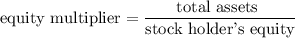 $\text{equity multiplier} = \frac{\text{total assets }}{\text{stock holder's equity}}$