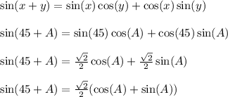 \sin(x+y) = \sin(x)\cos(y) + \cos(x)\sin(y)\\\\\sin(45+A) = \sin(45)\cos(A) + \cos(45)\sin(A)\\\\\sin(45+A) = \frac{\sqrt{2}}{2}\cos(A) + \frac{\sqrt{2}}{2}\sin(A)\\\\\sin(45+A) = \frac{\sqrt{2}}{2}(\cos(A)+\sin(A))\\\\
