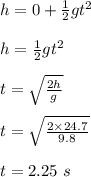 h = 0 + \frac{1}{2} gt^2\\\\h = \frac{1}{2} gt^2\\\\t = \sqrt{\frac{2h}{g} } \\\\t = \sqrt{\frac{2\times 24.7}{9.8} } \\\\t = 2.25 \ s