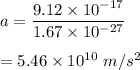 a=\dfrac{9.12\times 10^{-17}}{1.67\times 10^{-27}}\\\\=5.46\times 10^{10}\ m/s^2