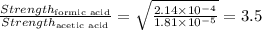 \frac{Strength_{\text {formic acid}}}{Strength_{\text {acetic acid}}}=\sqrt{\frac{2.14\times 10^{-4}}{1.81\times 10^{-5}}}=3.5