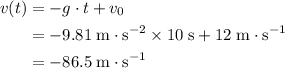 \begin{aligned} v(t) &= -g\cdot t + v_0 \\ &= -9.81\; \rm m\cdot s^{-2}\times 10\; \rm s + 12\; \rm m\cdot s^{-1} \\ &= -86.5\; \rm m \cdot s^{-1} \end{aligned}
