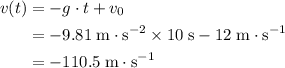 \begin{aligned} v(t) &= -g\cdot t + v_0 \\ &= -9.81\; \rm m\cdot s^{-2}\times 10\; \rm s - 12\; \rm m\cdot s^{-1} \\ &= -110.5\; \rm m \cdot s^{-1} \end{aligned}