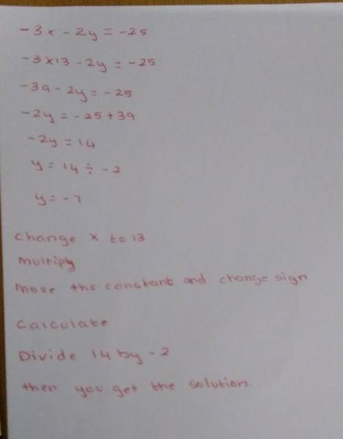 Complete the solution of the equation. Find the
value of y when x equals 13.
-3x - 2y = -25