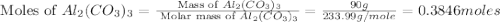 \text{ Moles of }Al_2(CO_3)_3=\frac{\text{ Mass of }Al_2(CO_3)_3}{\text{ Molar mass of }Al_2(CO_3)_3}=\frac{90g}{233.99g/mole}=0.3846moles