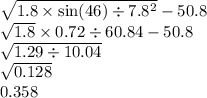 \sqrt{1.8 \times  \sin(46 ) \div 7.8 {}^{2}  }  - 50.8 \\  \sqrt{1.8}  \times 0.72  \div 60.84 - 50.8 \\   \sqrt{1.29 \div 10.04 }  \\  \sqrt{0.128 }  \\ 0.358