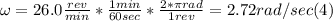 \omega = 26.0 \frac{rev}{min} * \frac{1min}{60 sec} *\frac{2*\pi rad }{1 rev} = 2.72 rad/sec (4)