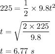 225=\dfrac{1}{2}\times 9.8t^2\\\\t=\sqrt{\dfrac{2\times 225}{9.8}} \\\\t=6.77\ s
