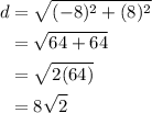 \begin{aligned} d&= \sqrt{(-8)^2+(8)^2}\\&=\sqrt{64+64}\\&=\sqrt{2(64)}\\&=8\sqrt{2}}\end{aligned}
