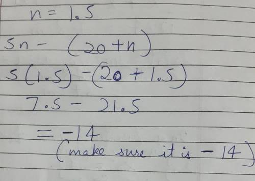 What is the value of the expressions below when n = 1.5?
5n – (20 + n)